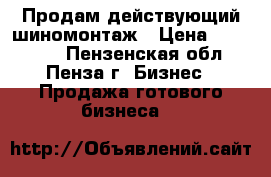 Продам действующий шиномонтаж › Цена ­ 320 000 - Пензенская обл., Пенза г. Бизнес » Продажа готового бизнеса   